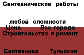 Сантехнические  работы   любой  сложности  › Цена ­ 100 - Все города Строительство и ремонт » Сантехника   . Тульская обл.,Донской г.